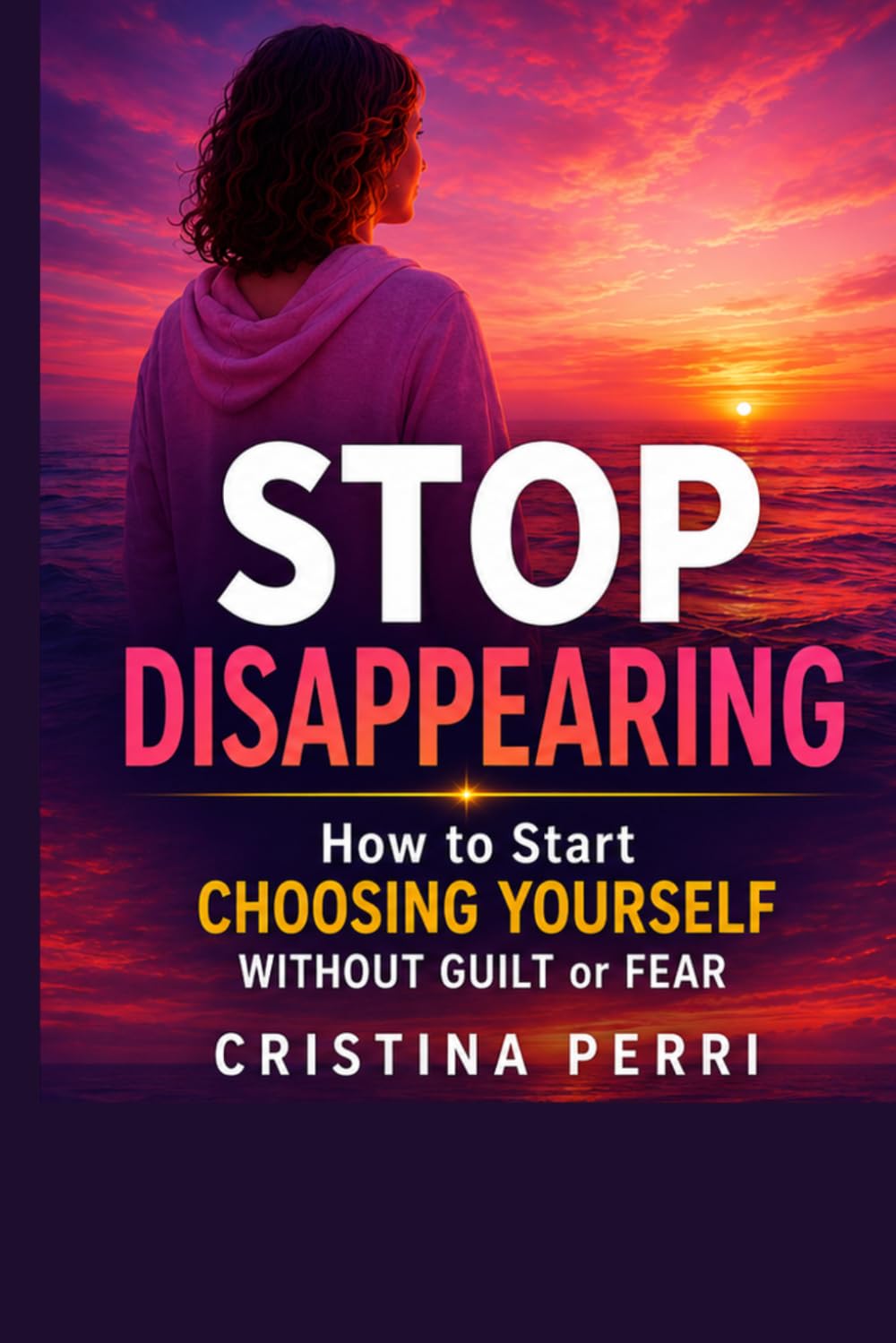 STOP DISAPPEARING: How to Start CHOOSING YOURSELF WITHOUT GUILT or FEAR