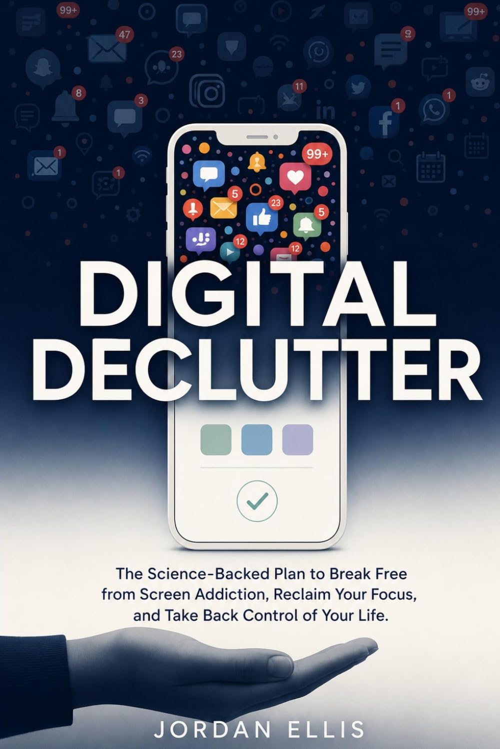 Digital Declutter: The Science-Backed Plan to Break Free from Screen Addiction, Reclaim Your Focus, and Take Back Control of Your Life