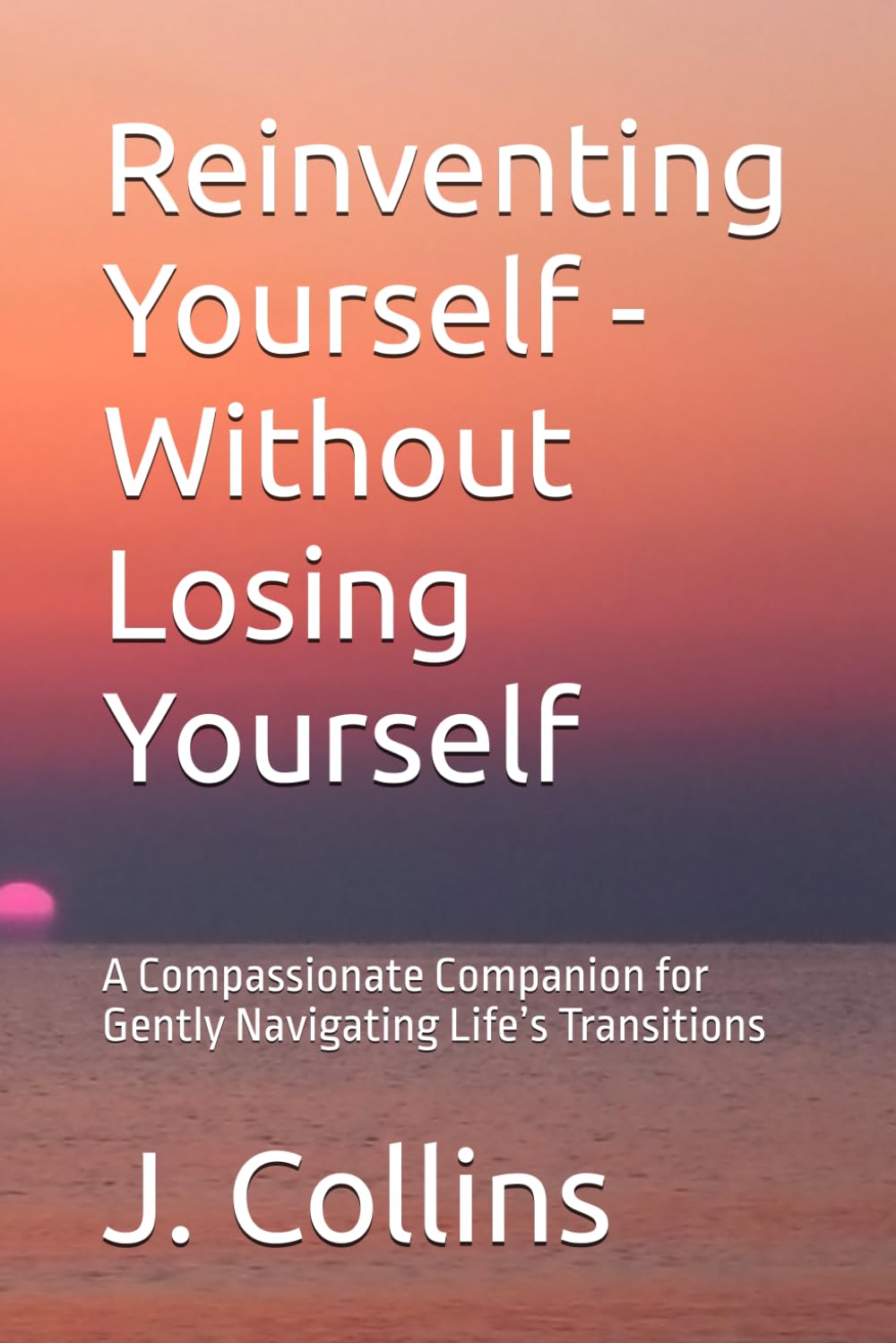 Reinventing Yourself - Without Losing Yourself: A Compassionate Companion for Gently Navigating Life’s Transitions