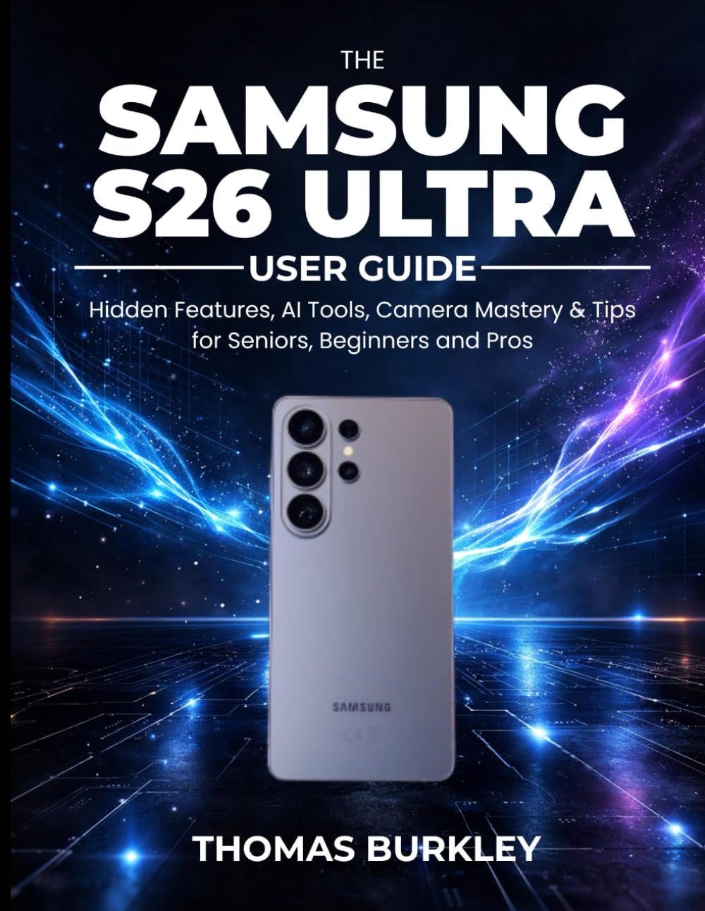 THE SAMSUNG S26 ULTRA USER GUIDE 2026: Hidden Features, AI Tools, Camera Mastery & Tips For Seniors, Beginners and Pros