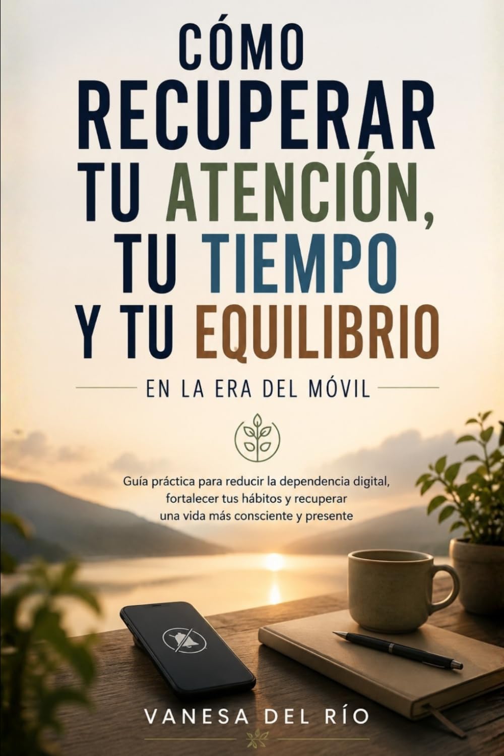 Cómo Recuperar Tu Atención, Tu Tiempo y Tu Equilibrio en la Era del Móvil: Guía práctica para reducir la dependencia digital, fortalecer tus hábitos y recuperar una vida más consciente y presente