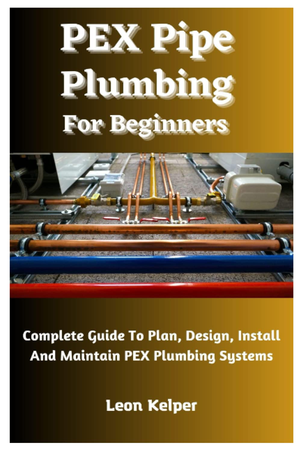 PEX Pipe Plumbing For Beginners: Complete Guide To Plan, Design, Install And Maintain PEX Plumbing Systems