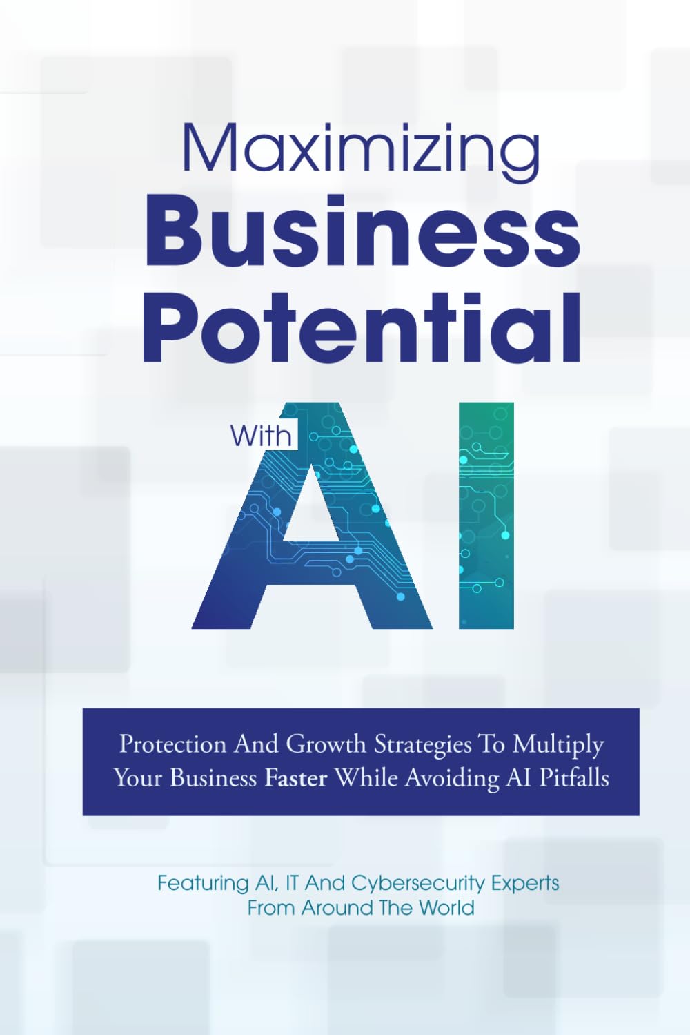 Maximizing Business Potential With AI: Protection And Growth Strategies To Multiply Your Business Faster While Avoiding AI Pitfalls