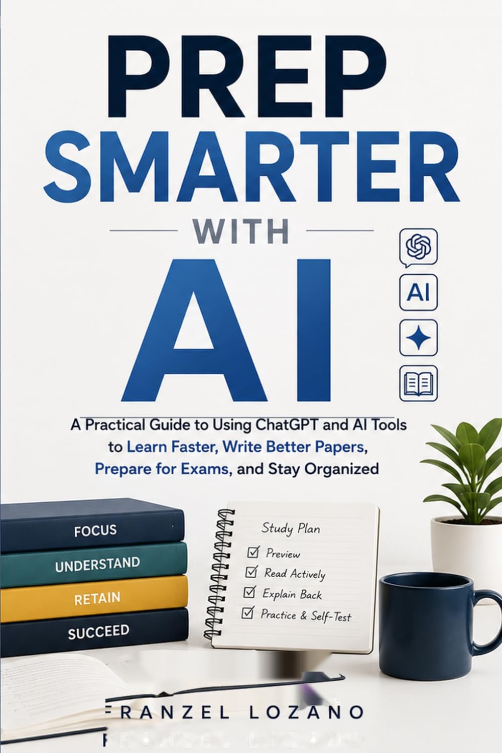 PREP SMARTER WITH AI: A Practical Guide to Using ChatGPT and AI Tools to Learn Faster, Write Better Papers, Prepare for Exams, and Stay Organized