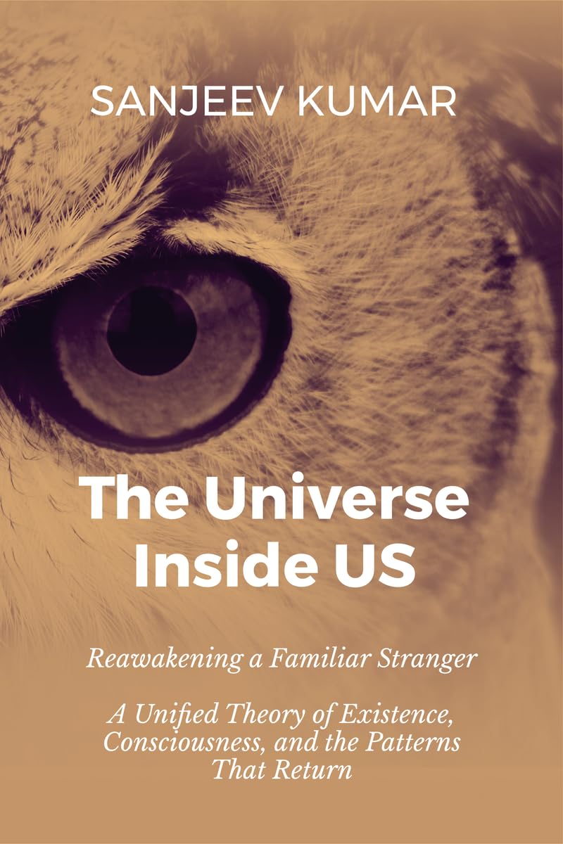 The Universe Inside Us: Reawakening a Familiar Stranger - A Unified Theory of Existence, Consciousness, and the Patterns That Return