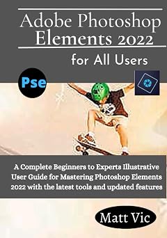 Adobe Photoshop Elements 2022 for All Users A Complete Beginners to Experts Illustratives User Guide for Mastering Photoshop Elements 2022 with the Latest Tools and Updated Features