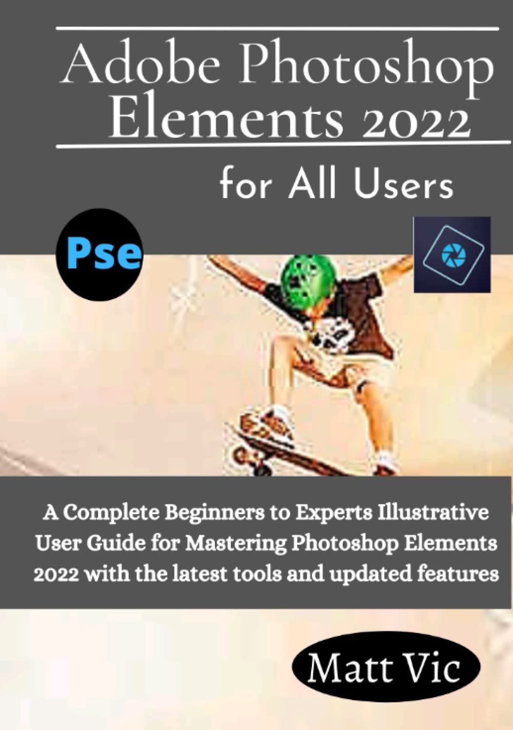 Adobe Photoshop Elements 2022 for All Users: A Complete Beginners to Experts Illustratives User Guide for Mastering Photoshop Elements 2022 with the Latest Tools and Updated Features