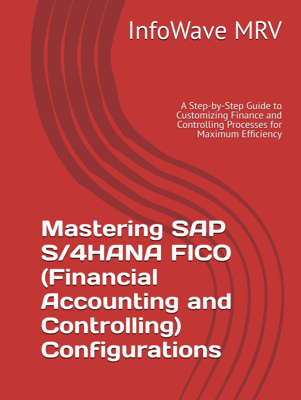 Mastering SAP S/4HANA FICO (Financial Accounting and Controlling) Configurations: A Step-by-Step Guide to Customizing Finance and Controlling ... Efficiency (SAP S/4HANA Configurations)