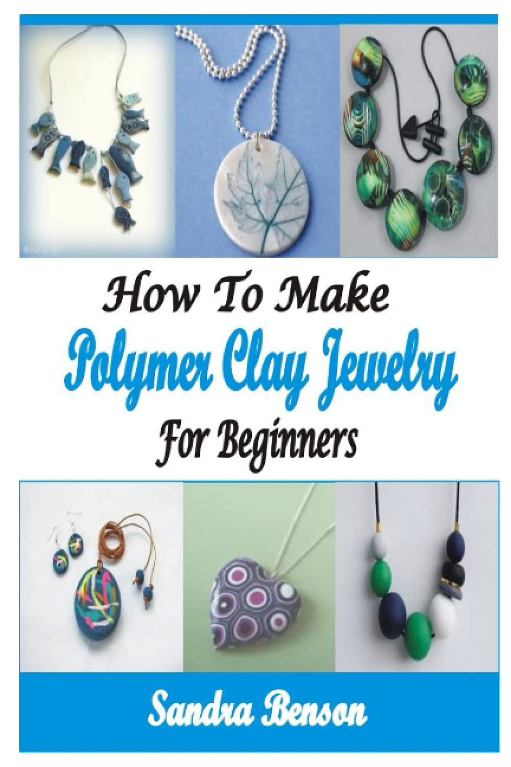 HOW TO MAKE POLYMER CLAY JEWELRY FOR BEGINNERS: LEARN THE ESSENTIAL TECHNIQUES OF MAKING POLYMER CLAY JEWELRY WITH PROJECTS FROM SCRATCH TO ADVANCE LEVEL WITH EASE