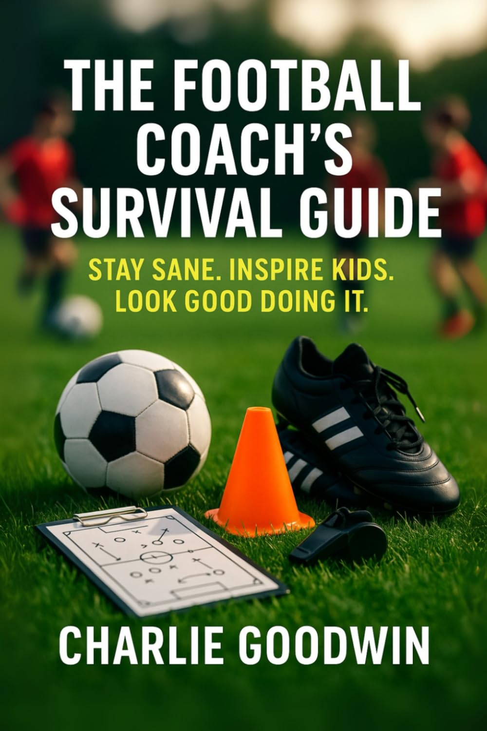 The football coach’s survival guide: How to stay sane, inspire kids, and look good doing it (Grassroots football mastery)