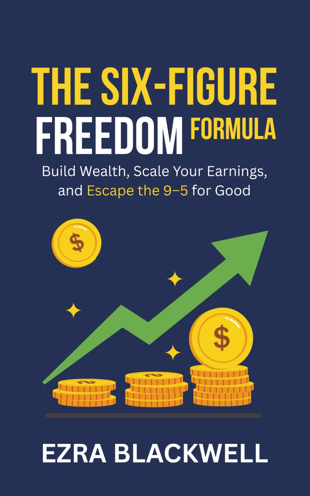 The Six-Figure Freedom Formula: Build Wealth, Scale Your Earnings, and Escape the 9–5 for Good