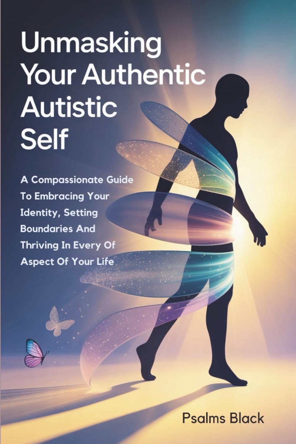 Unmasking Your Authentic Autistic Self: A Compassionate Guide To Embracing Your Identity, Setting Boundaries And Thriving In Every Aspect Of Your Life
