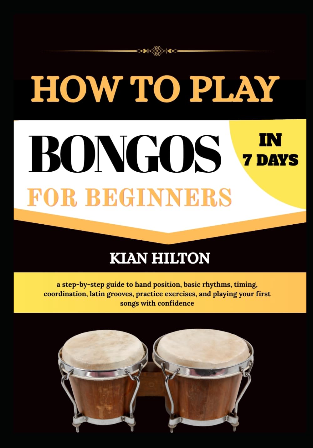 HOW TO PLAY BONGOS IN 7 DAYS FOR NEW BEGINNERS: a step-by-step guide to hand position, basic rhythms, timing, coordination, latin grooves, practice ... and playing your first songs with confidence