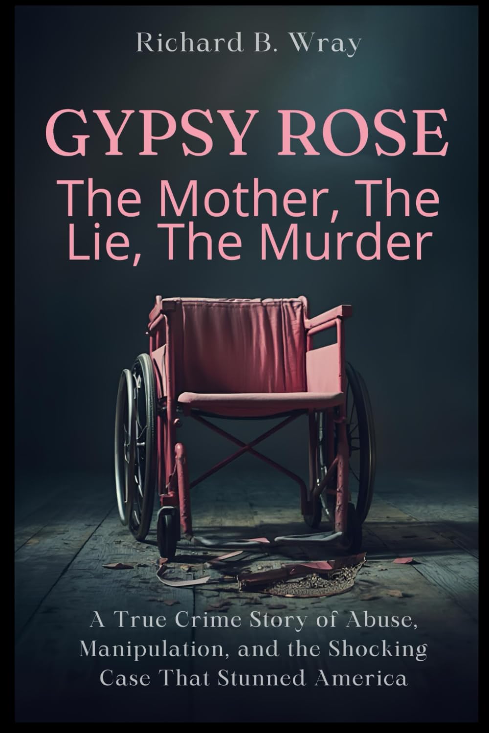 Gypsy Rose: The Mother, The Lie, The Murder: A True Crime Story of Abuse, Manipulation, and the Shocking Case That Stunned America (Unsolved Murders & ... Killers: Real-Life True Crime Mystery Cases)