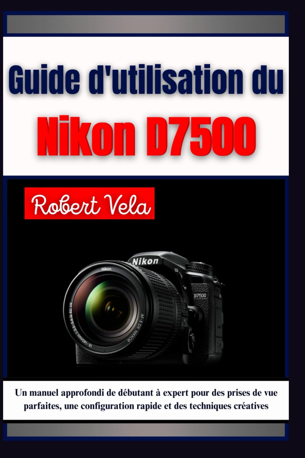 Guide d'utilisation du Nikon d7500: Un manuel approfondi de débutant à expert pour des prises de vue parfaites, une configuration rapide et des techniques créatives