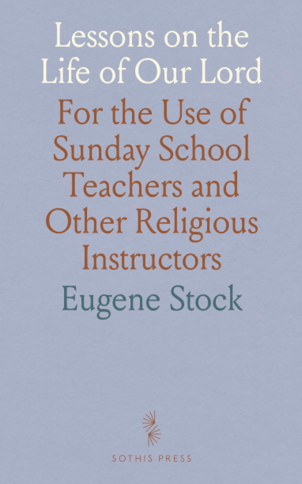 Lessons on the Life of Our Lord: For the Use of Sunday School Teachers and Other Religious Instructors