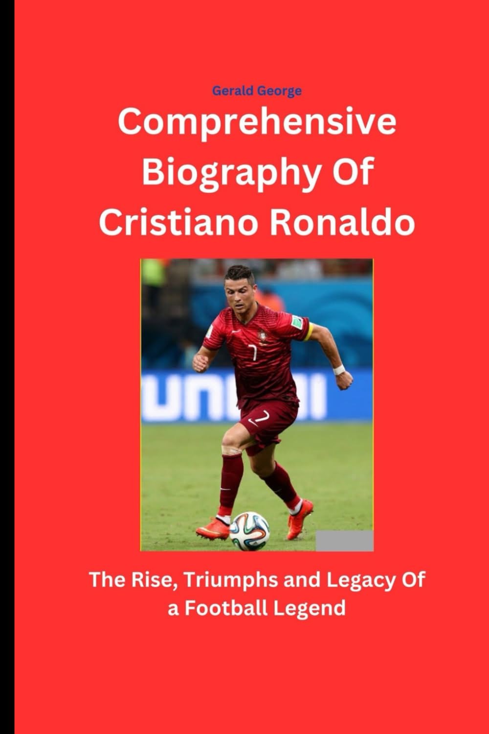 Comprehensive Biography Of Cristiano Ronaldo: The Rise, Triumphs and Legacy Of a Football Legend