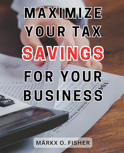 Maximize Your Tax Savings for Your Business: The Ultimate Guide to Enhance Your Business's Profits by Optimizing Tax Deductions and Strategies