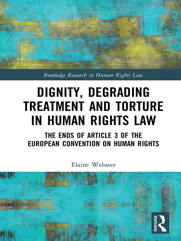 Dignity, Degrading Treatment and Torture in Human Rights Law: The Ends of Article 3 of the European Convention on Human Rights (Routledge Research in Human Rights Law)