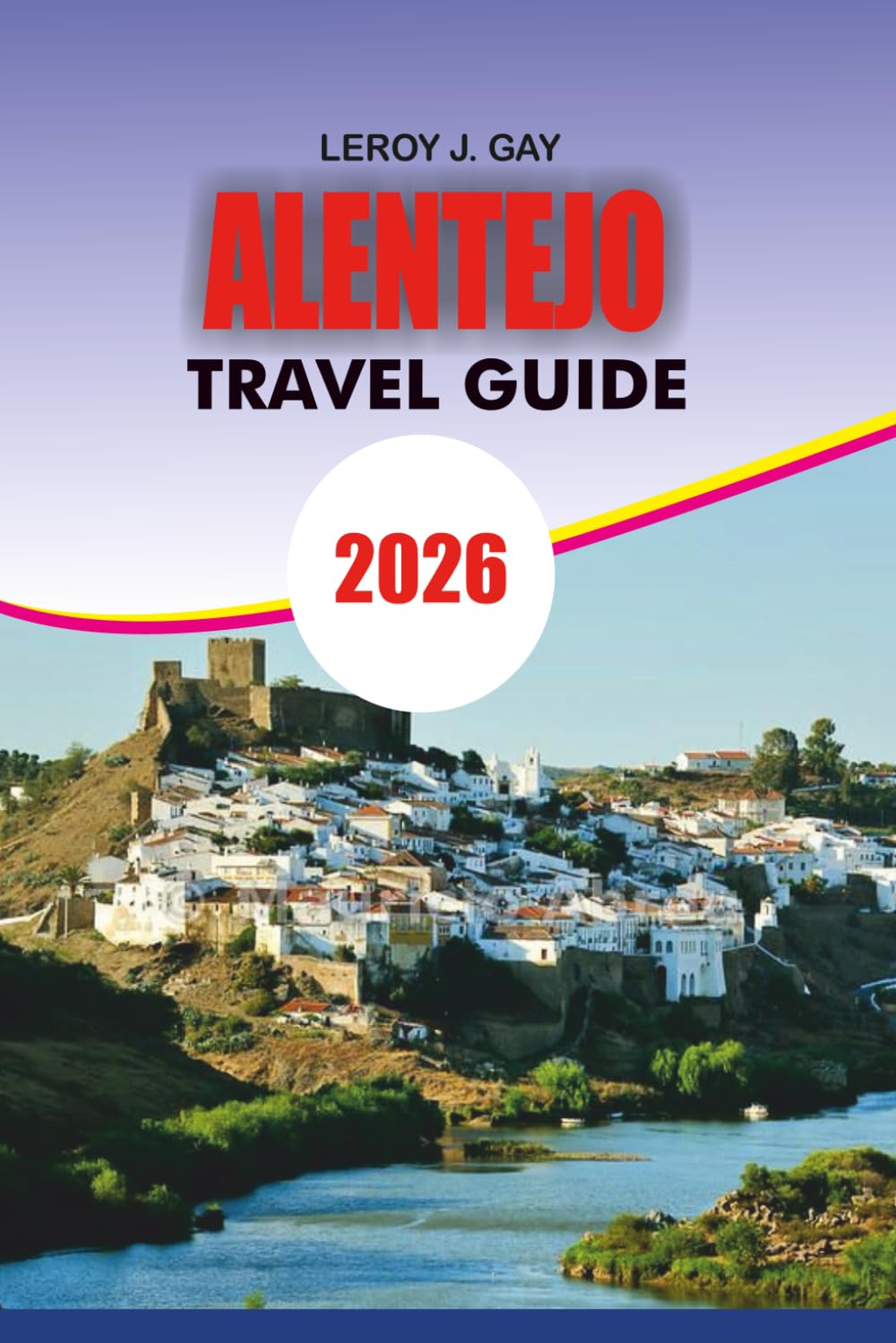 ALENTEJO Travel Guide 2026: Discover Alentejo Portugal 2026 The Complete Travel Guide for Unforgettable Adventures, Authentic Wine Tours, Coastal Escapes, and Countryside Charm