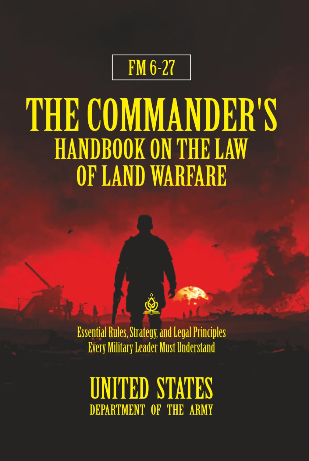 FM 6-27 The Commander's Handbook on the Law of Land Warfare: [Annotated] Essential Rules, Strategy, and Legal Principles Every Military Leader Must Understand