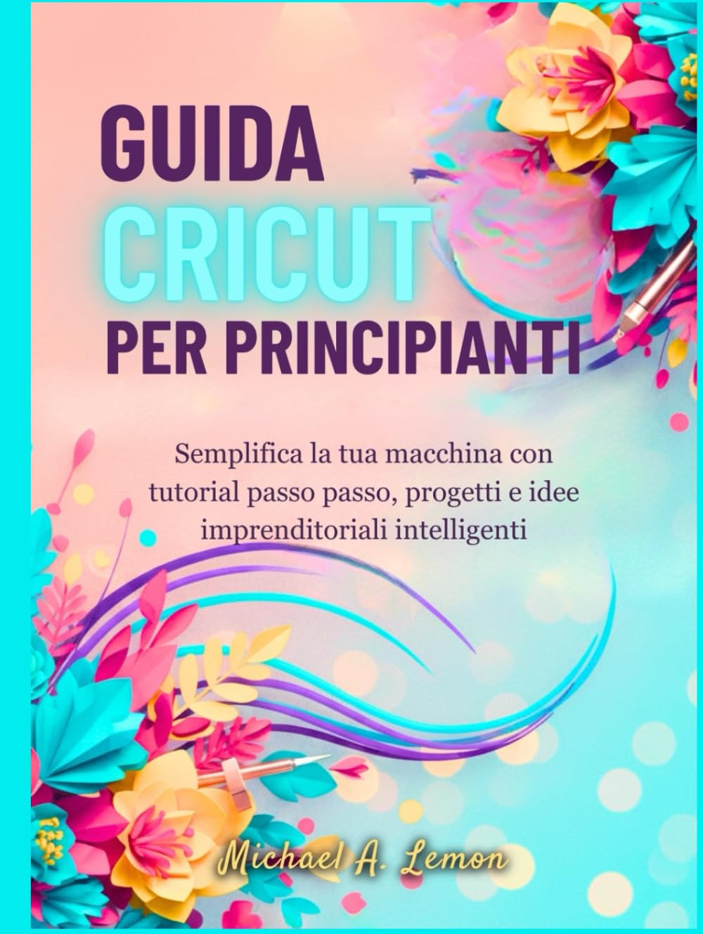 GUIDA CRICUT PER PRINCIPIANTI: Semplifica la tua macchina con tutorial passo passo, progetti e idee imprenditoriali intelligenti
