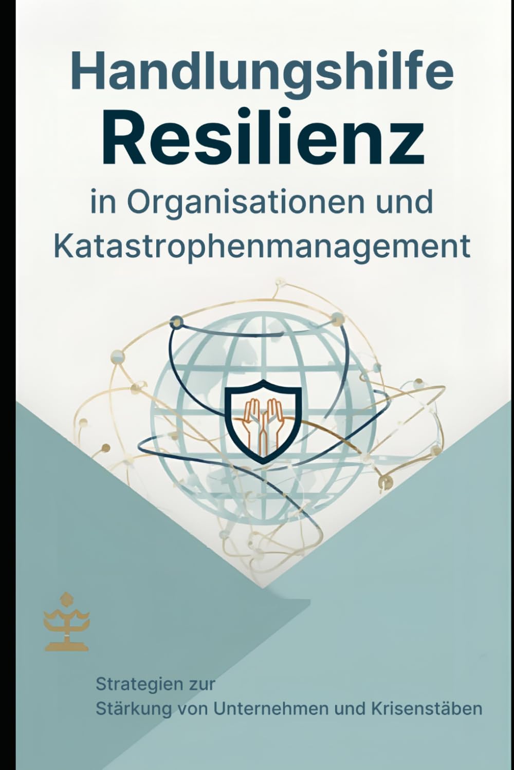 Handlungshilfe Resilienz in Organisationen und Katastrophenmanagement: Strategien zur Stärkung von Unternehmen und Krisenstäben