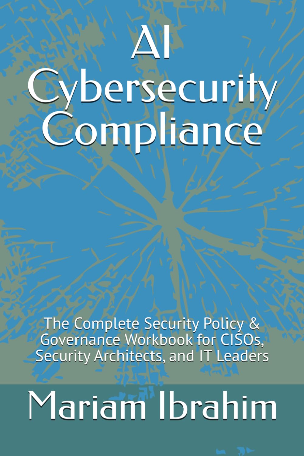 AI Cybersecurity Compliance: The Complete Security Policy & Governance Workbook for CISOs, Security Architects, and IT Leaders (The ProtecAI Series - Book 2)