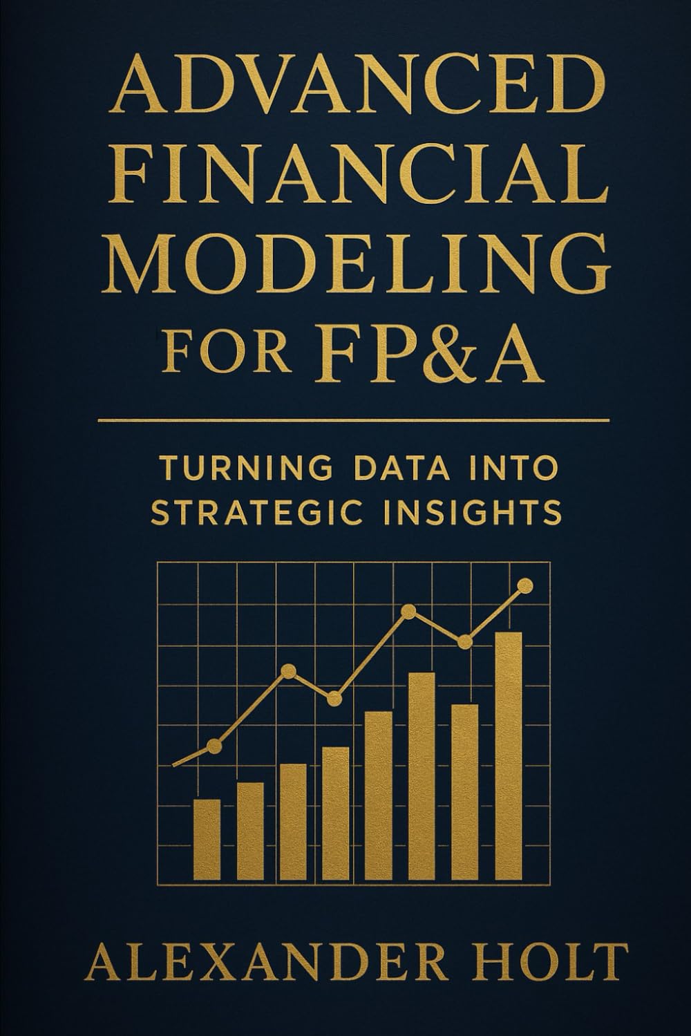 Advanced Financial Modeling for FP&A: Turning Data into Strategic Insights: From Complex Data to Clear Decisions: Building Powerful Models That Drive ... 1 (Alexander Holt’s FP&A Library)