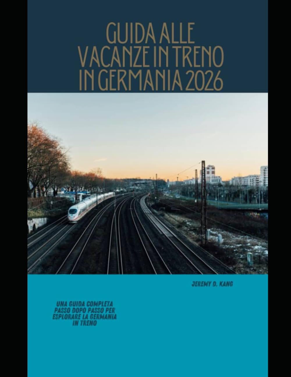 GUIDA ALLE VACANZE IN TRENO IN GERMANIA 2026: Una guida completa passo dopo passo per esplorare la Germania in treno (The Train Traveler Series)