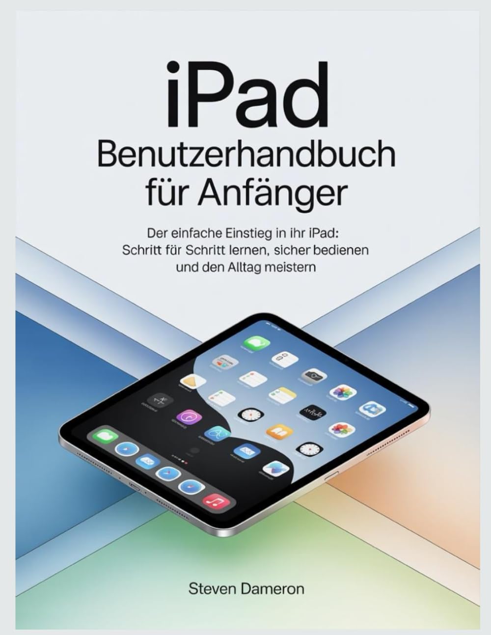 iPad Benutzerhandbuch für Anfänger: Der einfache Einstieg in Ihr iPad: Schritt für Schritt lernen, sicher bedienen und den Alltag meistern
