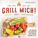 Grill mich! Gesund - Bunt - Vegetarisch! Die besten Grillrezepte für Gemüse, Burger & Co.