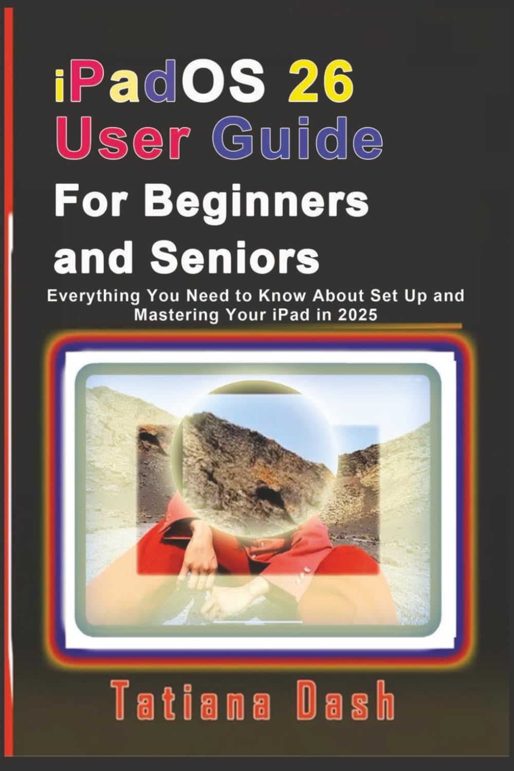 iPadOS 26 User Guide For Beginners and Seniors: Everything You Need to Know About Set Up and Mastering Your iPad in 2025 (Gadgets simplified guides)