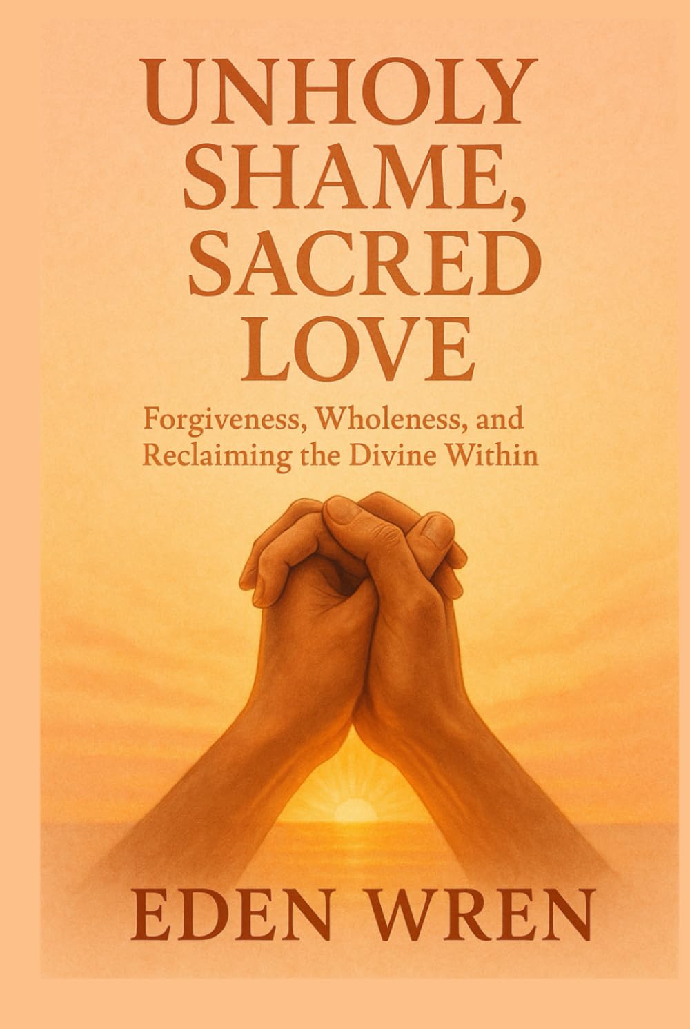 Unholy Shame, Sacred Love: Forgiveness, Wholeness, and Reclaiming the Divine Within (Faithfully Queer: A Journey Through Identity, Faith, and Sacred Love)