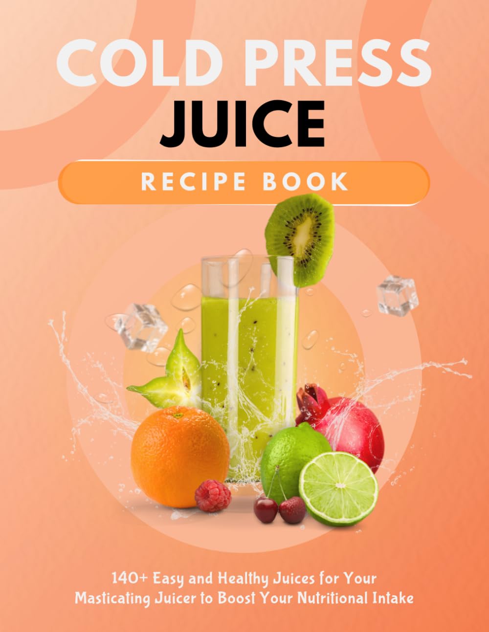 Cold Press Juice Recipe Book: 140+ Easy and Healthy Juices for Your Masticating Juicer To Boost Your Nutritional Intake