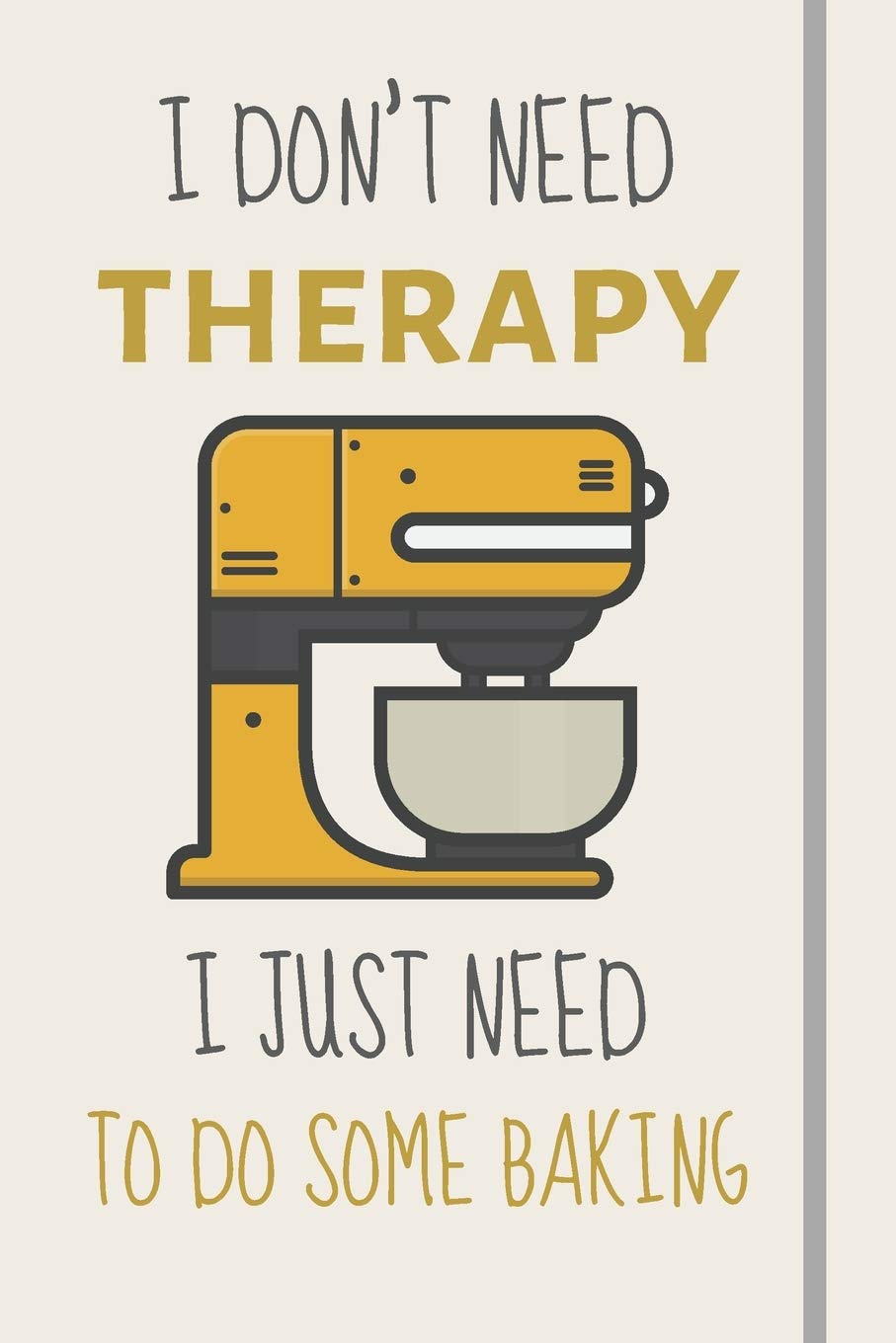 I Don't Need Therapy - I Just Need To Do Some Baking: Funny Novelty Baking Gift For Women - Lined Journal or Notebook