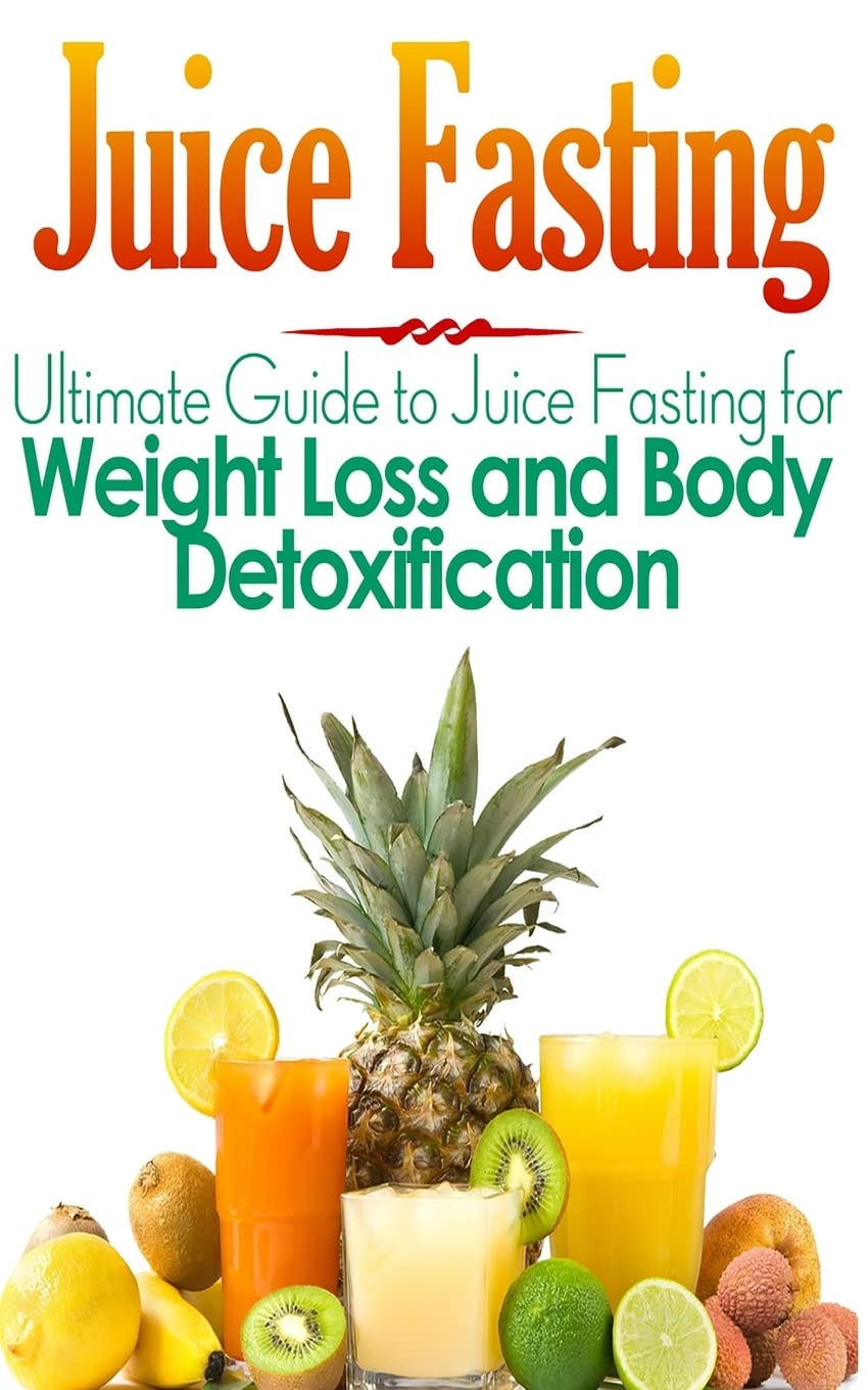 Juice Fasting: Ultimate Guide to Juice Fasting for Weight Loss and Body Detoxification