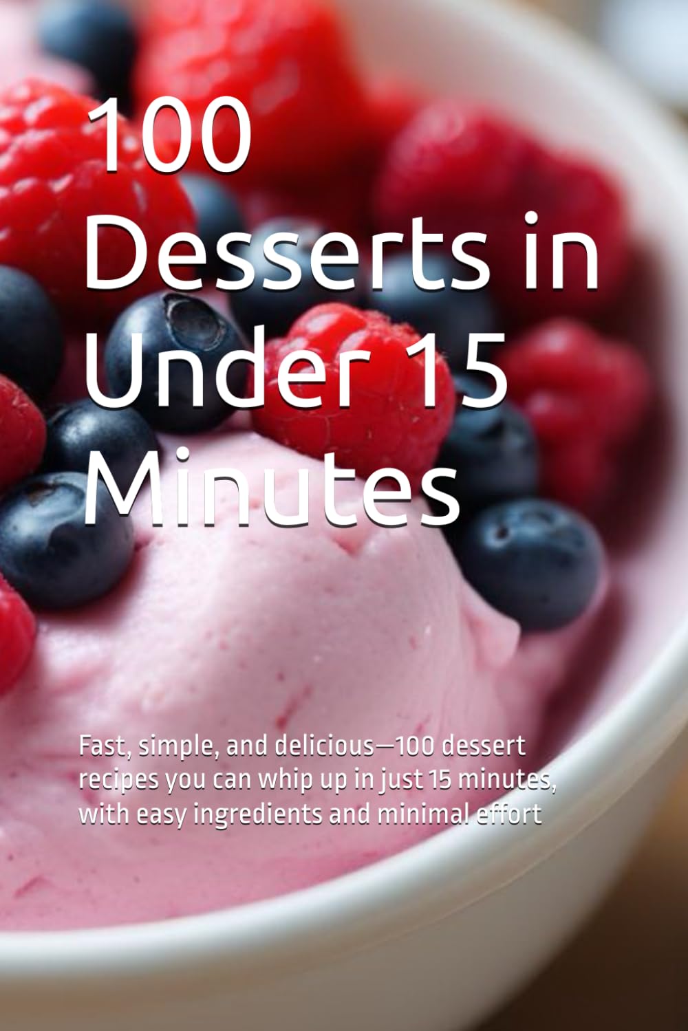 100 Desserts in Under 15 Minutes: Fast, simple, and delicious—100 dessert recipes you can whip up in just 15 minutes, with easy ingredients and minimal effort