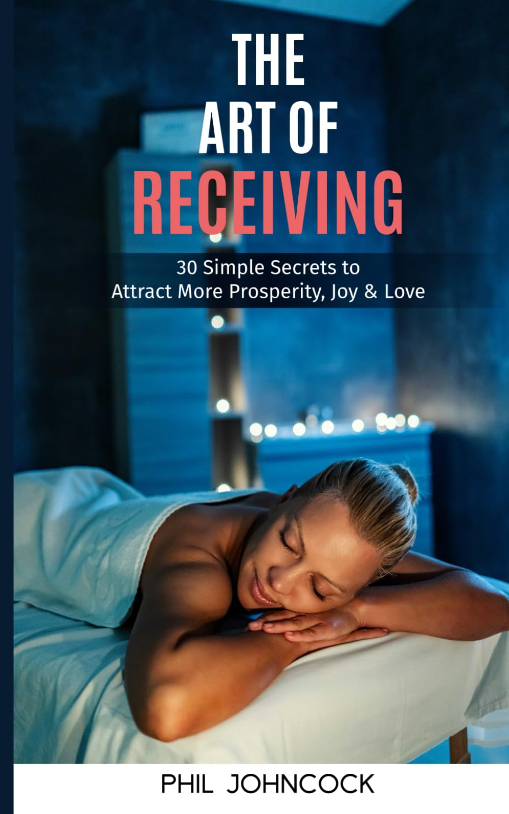 The Art of RECEIVING: 30 Simple Secrets to Attract More Prosperity, Joy & Love