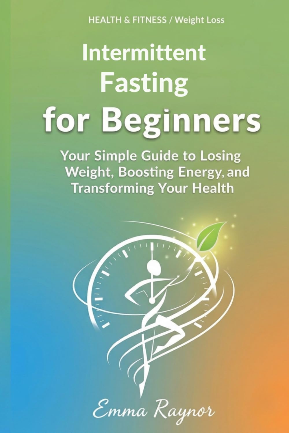 Intermittent Fasting for Beginners: Your Simple Guide to Losing Weight, Boosting Energy, and Transforming Your Health