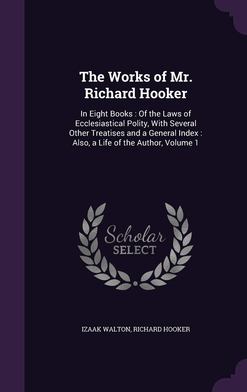 The Works of Mr. Richard Hooker: In Eight Books: Of the Laws of Ecclesiastical Polity, with Several Other Treatises and a General Index: Also, a Life of the Author, Volume 1