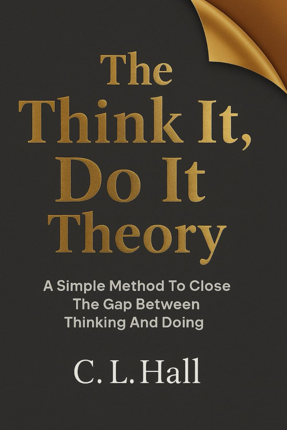 The Think It, Do It Theory: A Simple Method to Close the Gap Between Thinking and Doing (The Think It Do It Series)