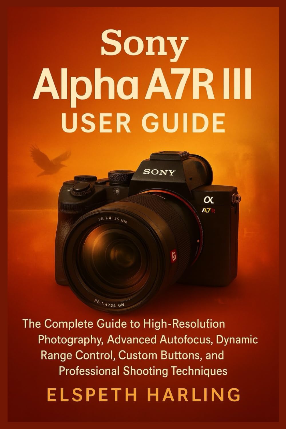 Sony Alpha A7R III User Guide: The Complete Guide to High-Resolution Photography, Advanced Autofocus, Dynamic Range Control, Custom Buttons, and Professional Shooting Techniques