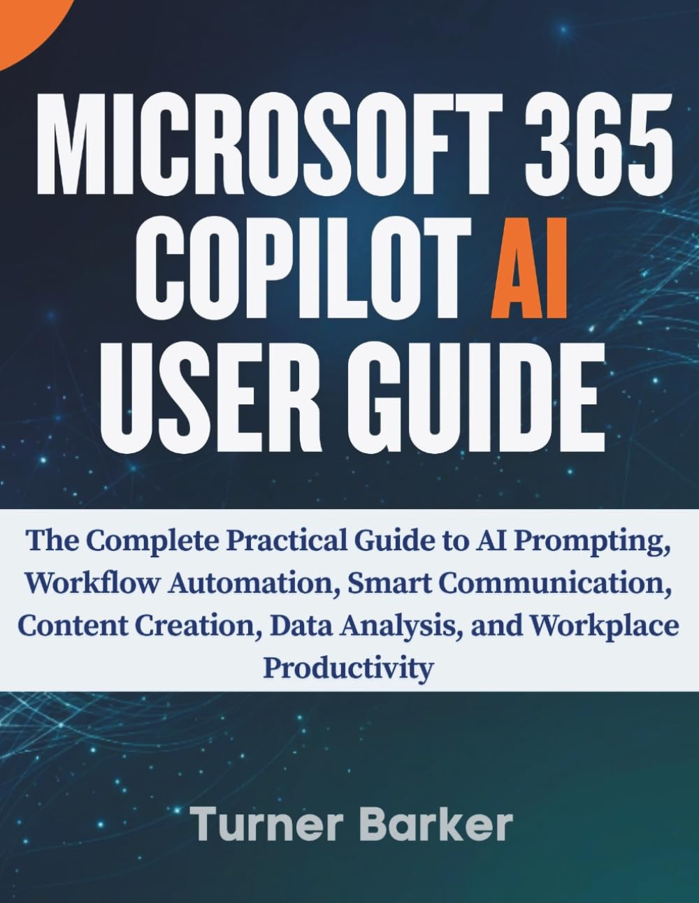 Microsoft 365 Copilot AI User Guide: The Complete Practical Guide to AI Prompting, Workflow Automation, Smart Communication, Content Creation, Data Analysis, and Workplace Productivity