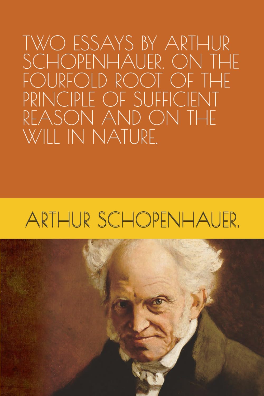 TWO ESSAYS BY ARTHUR SCHOPENHAUER. ON THE FOURFOLD ROOT OF THE PRINCIPLE OF SUFFICIENT REASON AND ON THE WILL IN NATURE.
