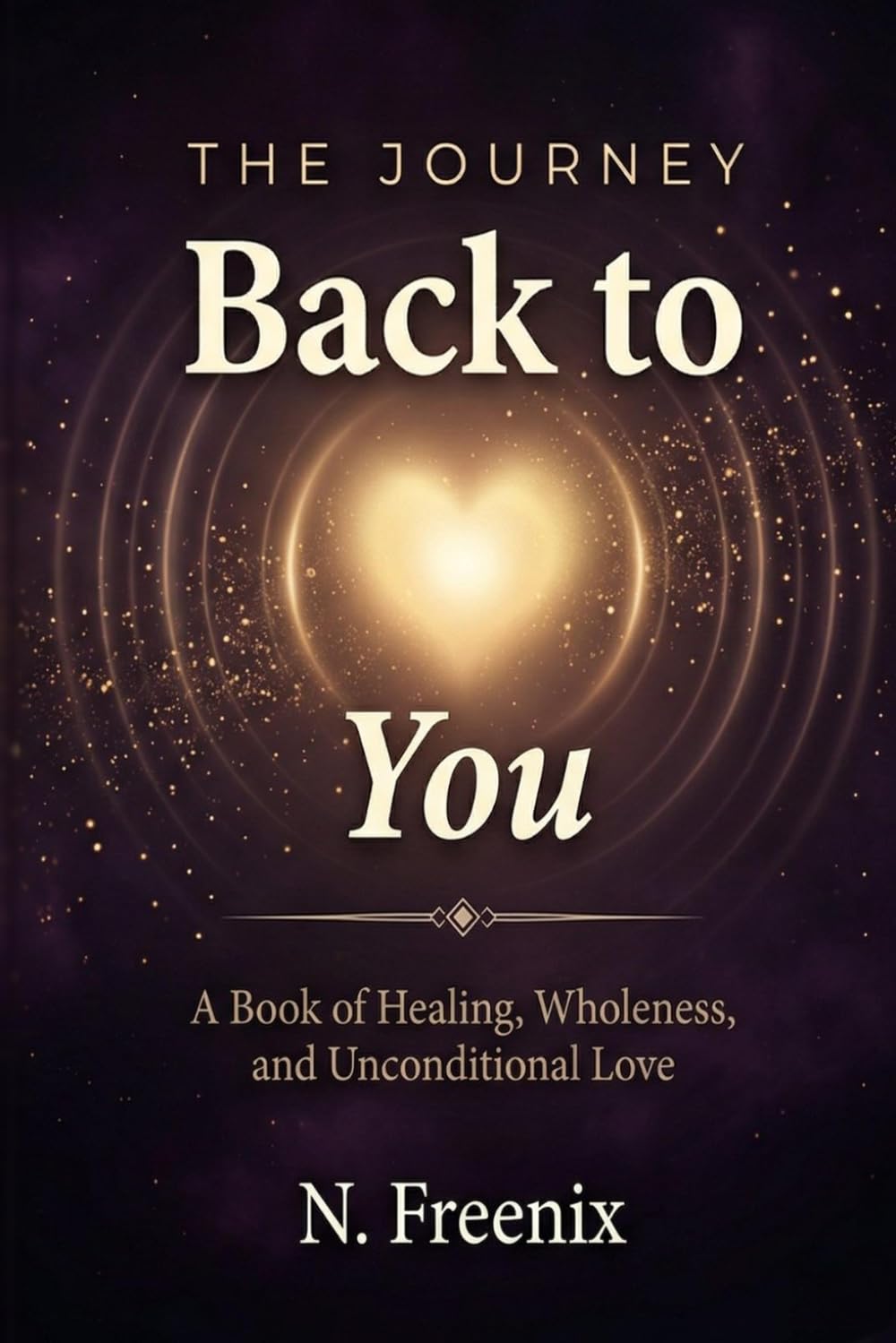 The Journey Back to You: A Book of Healing, Wholeness, and Unconditional Love