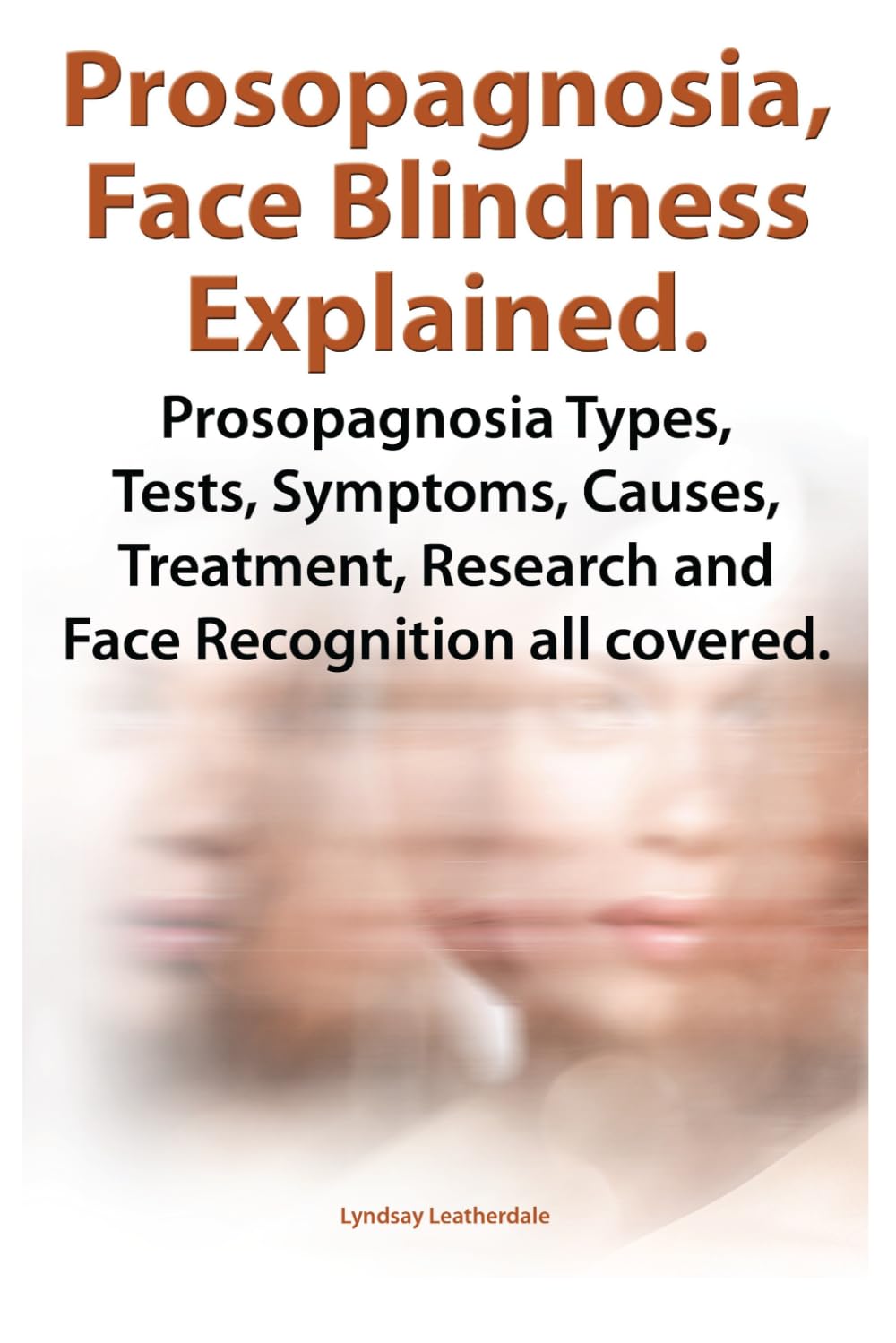 Prosopagnosia, Face Blindness Explained. Prosopagnosia Types, Tests, Symptoms, Causes, Treatment, Research and Face Recognition all covered