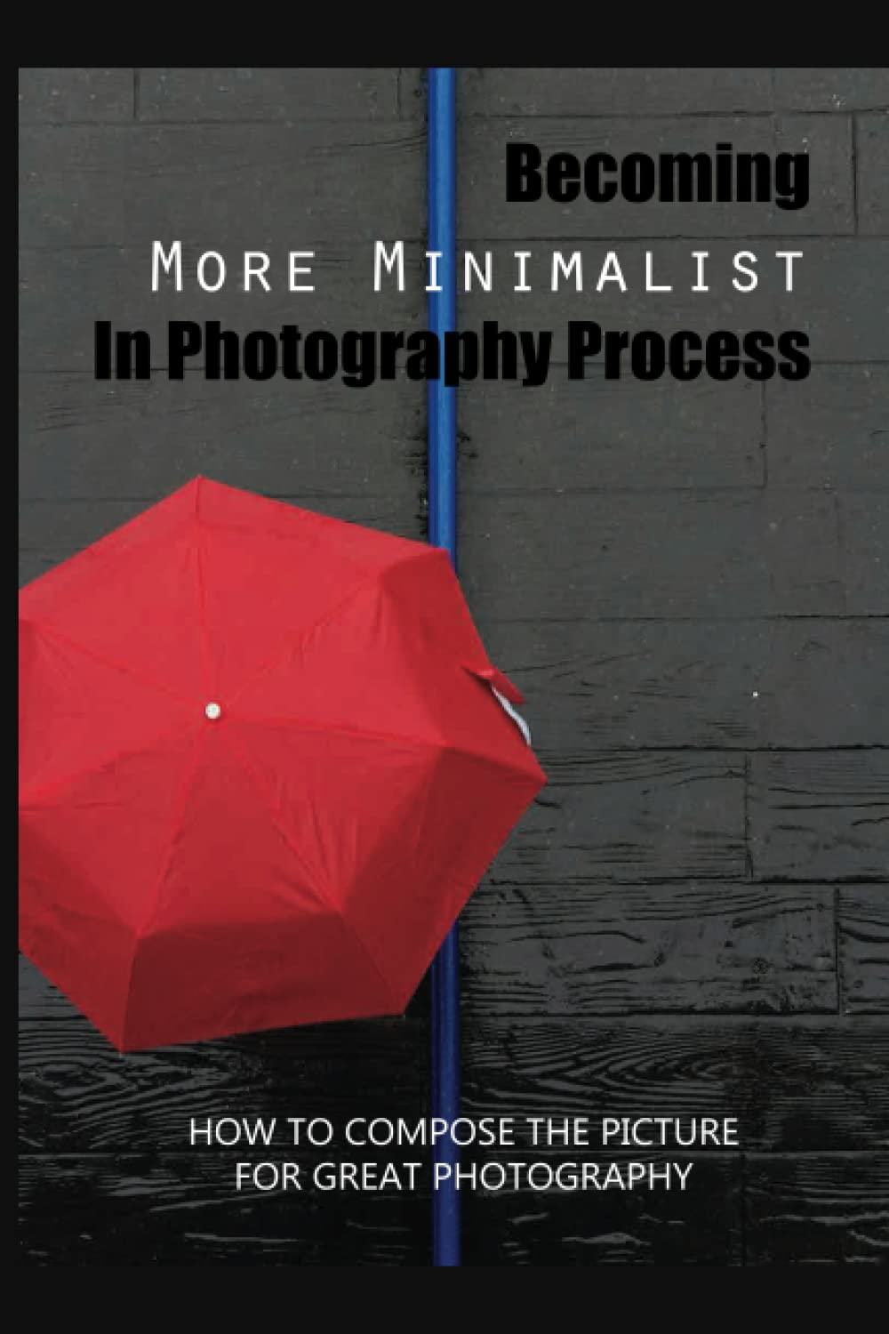Becoming More Minimalist In Photography Process: How To Compose The Picture For Great Photography