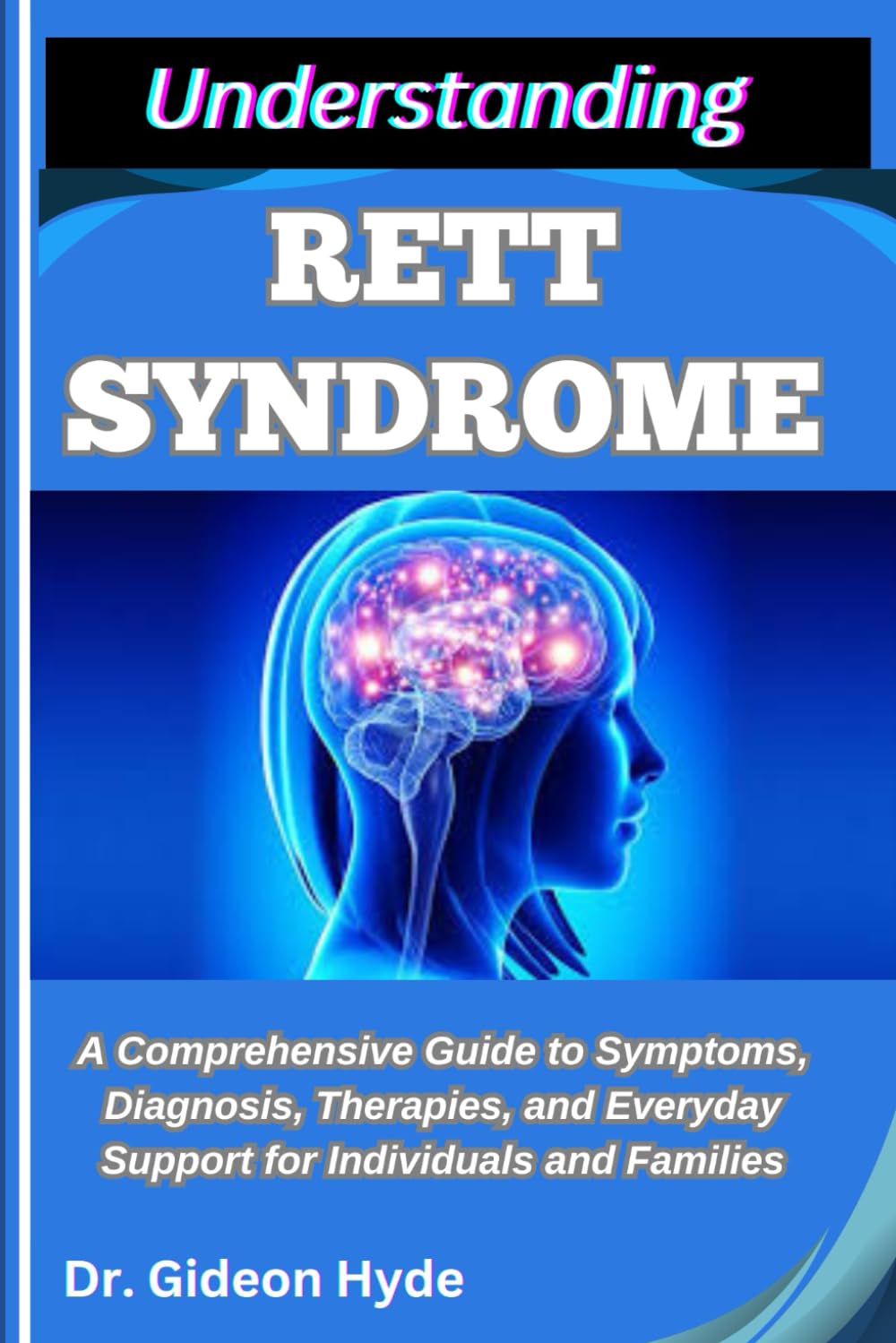 UNDERSTANDING RETT SYNDROME: A Comprehensive Guide to Symptoms, Diagnosis, Therapies, and Everyday Support for Individuals and Families