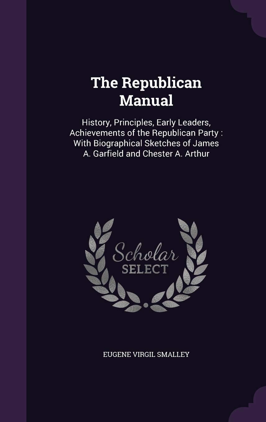 The Republican Manual: History, Principles, Early Leaders, Achievements of the Republican Party: With Biographical Sketches of James A. Garfield and Chester A. Arthur